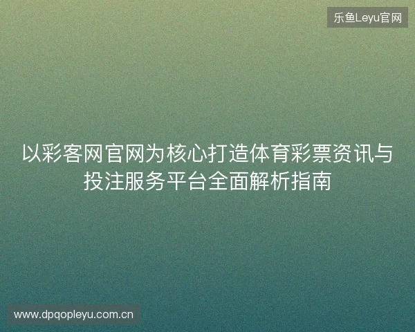 以彩客网官网为核心打造体育彩票资讯与投注服务平台全面解析指南